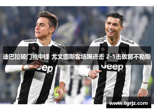 迪巴拉破门独中锋 尤文图斯客场踢进击 2-1击败那不勒斯