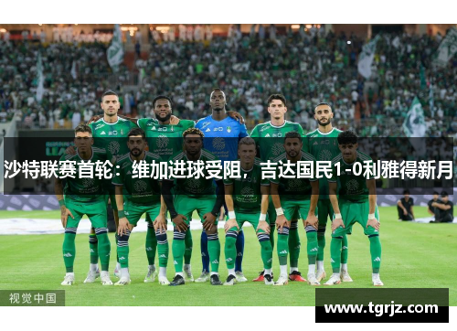 沙特联赛首轮：维加进球受阻，吉达国民1-0利雅得新月