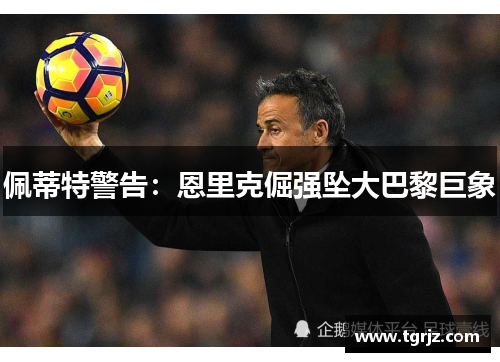 佩蒂特警告：恩里克倔强坠大巴黎巨象